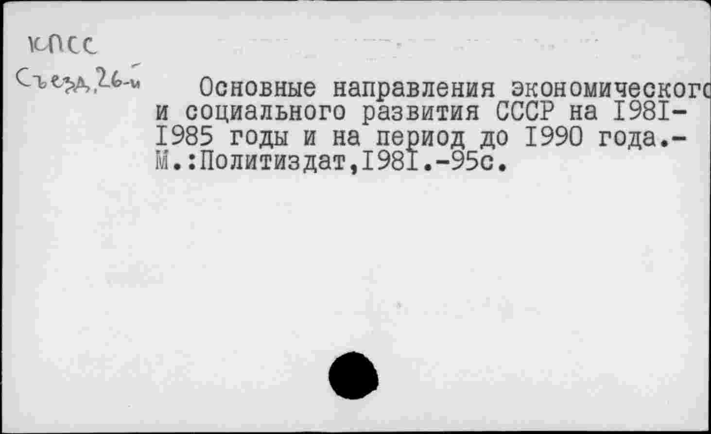 ﻿КПСС
Със>д,2-4>-и Основные направления экономической и социального развития СССР на 1981— 1985 годы и на период до 1990 года.-М.:Политиздат,1981.-95с.